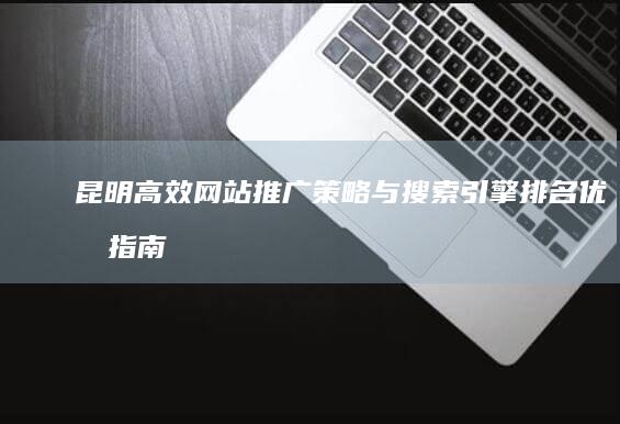 昆明高效网站推广策略与搜索引擎排名优化指南